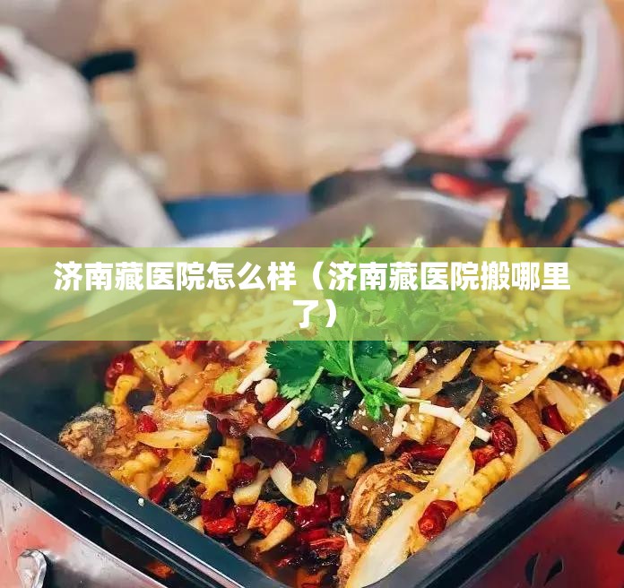 济南藏医院怎么样（济南藏医院搬哪里了）