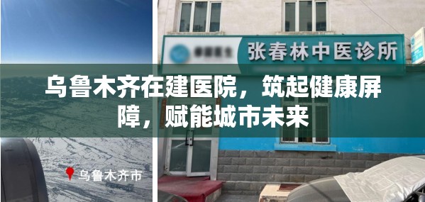 乌鲁木齐在建医院，筑起健康屏障，赋能城市未来