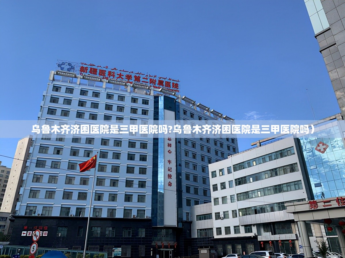 乌鲁木齐济困医院是三甲医院吗?乌鲁木齐济困医院是三甲医院吗）