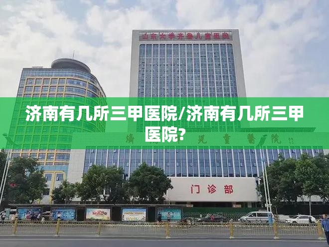 济南有几所三甲医院/济南有几所三甲医院?