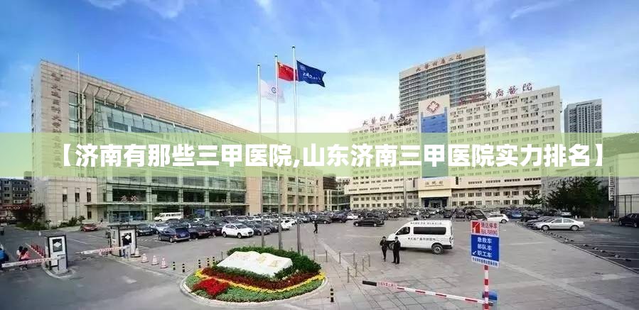 【济南有那些三甲医院,山东济南三甲医院实力排名】