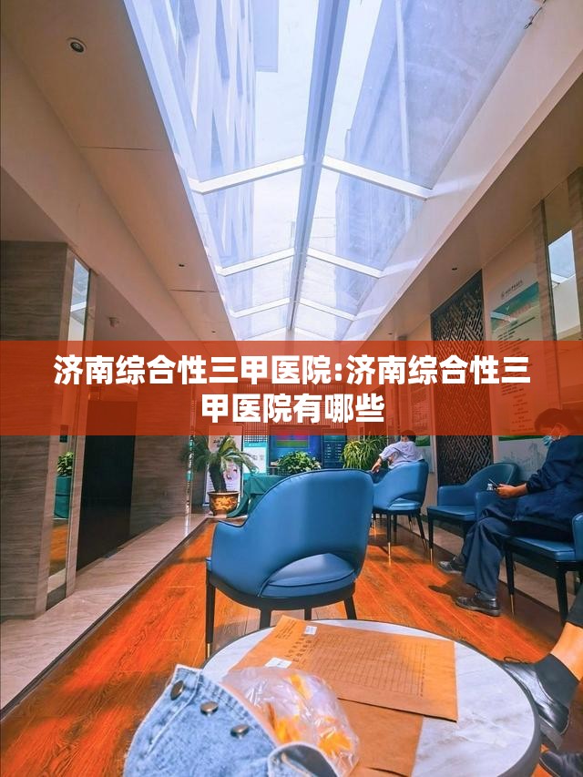 济南综合性三甲医院:济南综合性三甲医院有哪些