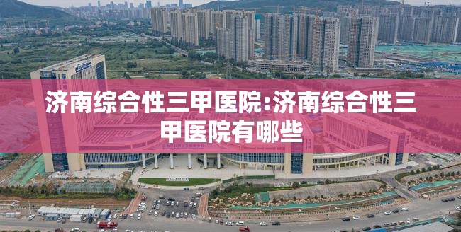 济南综合性三甲医院:济南综合性三甲医院有哪些