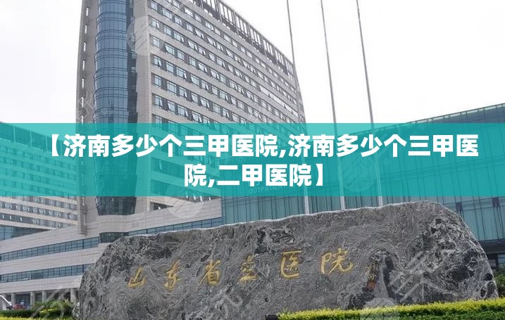 【济南多少个三甲医院,济南多少个三甲医院,二甲医院】