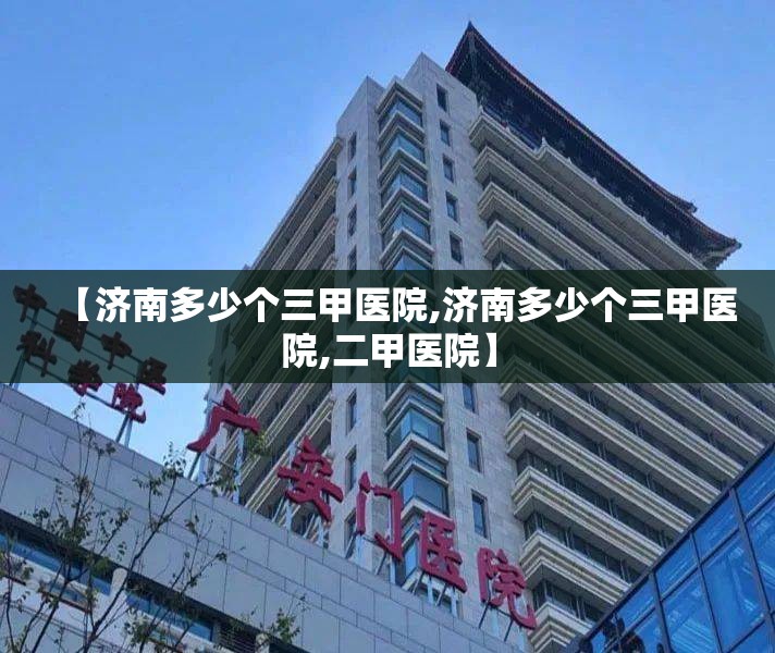 【济南多少个三甲医院,济南多少个三甲医院,二甲医院】
