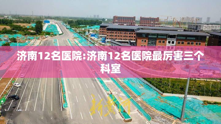 济南12名医院:济南12名医院最厉害三个科室
