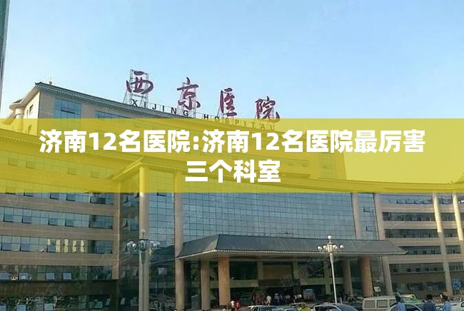 济南12名医院:济南12名医院最厉害三个科室