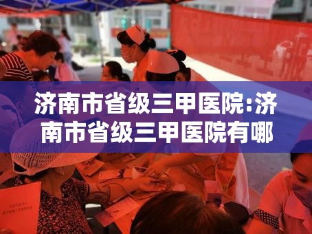 济南市省级三甲医院:济南市省级三甲医院有哪些