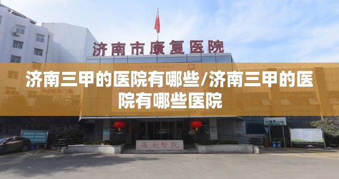 济南三甲的医院有哪些/济南三甲的医院有哪些医院