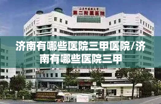 济南有哪些医院三甲医院/济南有哪些医院三甲