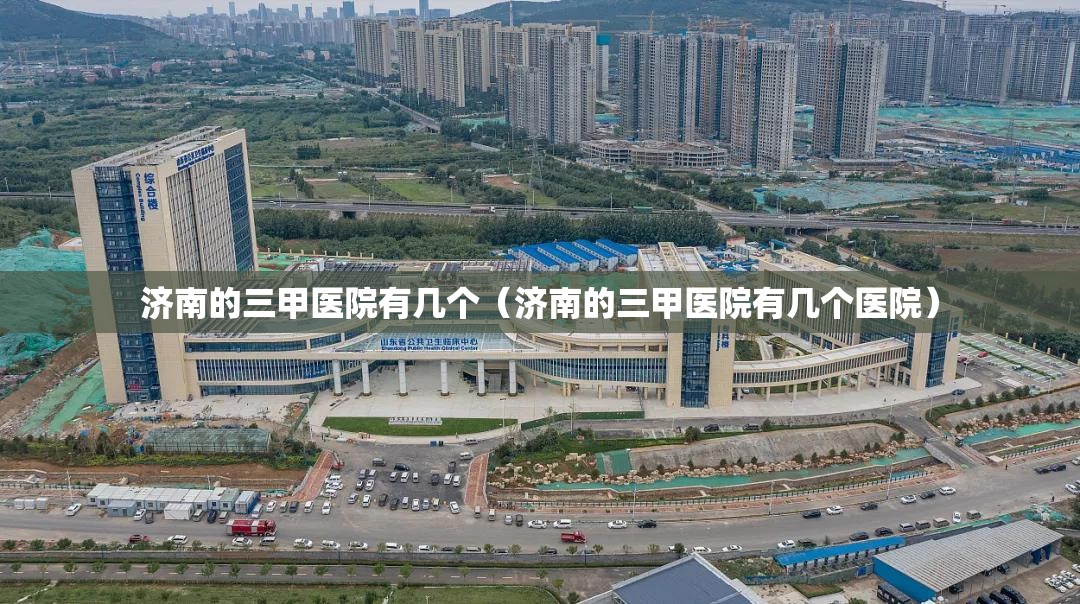 济南的三甲医院有几个（济南的三甲医院有几个医院）