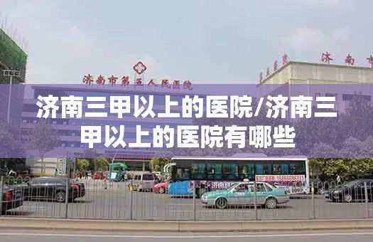 济南三甲以上的医院/济南三甲以上的医院有哪些