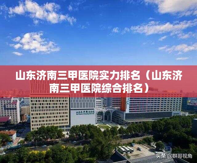 山东济南三甲医院实力排名（山东济南三甲医院综合排名）