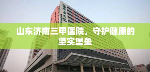 山东济南三甲医院，守护健康的坚实堡垒