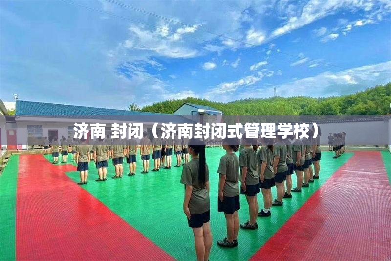 济南 封闭（济南封闭式管理学校）