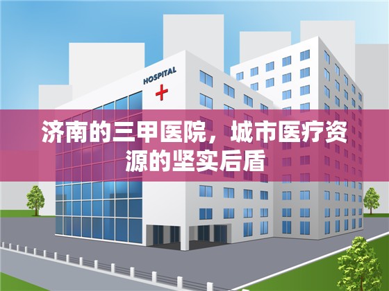 济南的三甲医院，城市医疗资源的坚实后盾