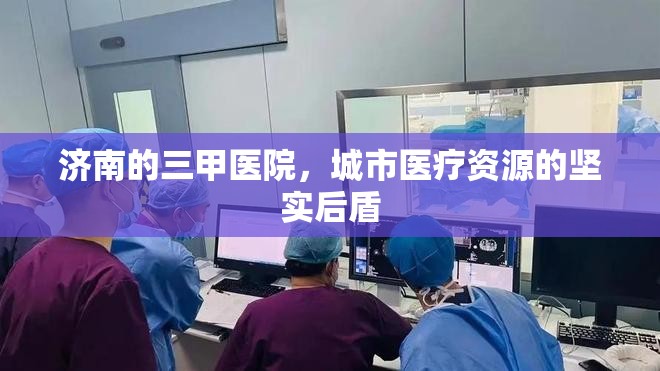 济南的三甲医院，城市医疗资源的坚实后盾