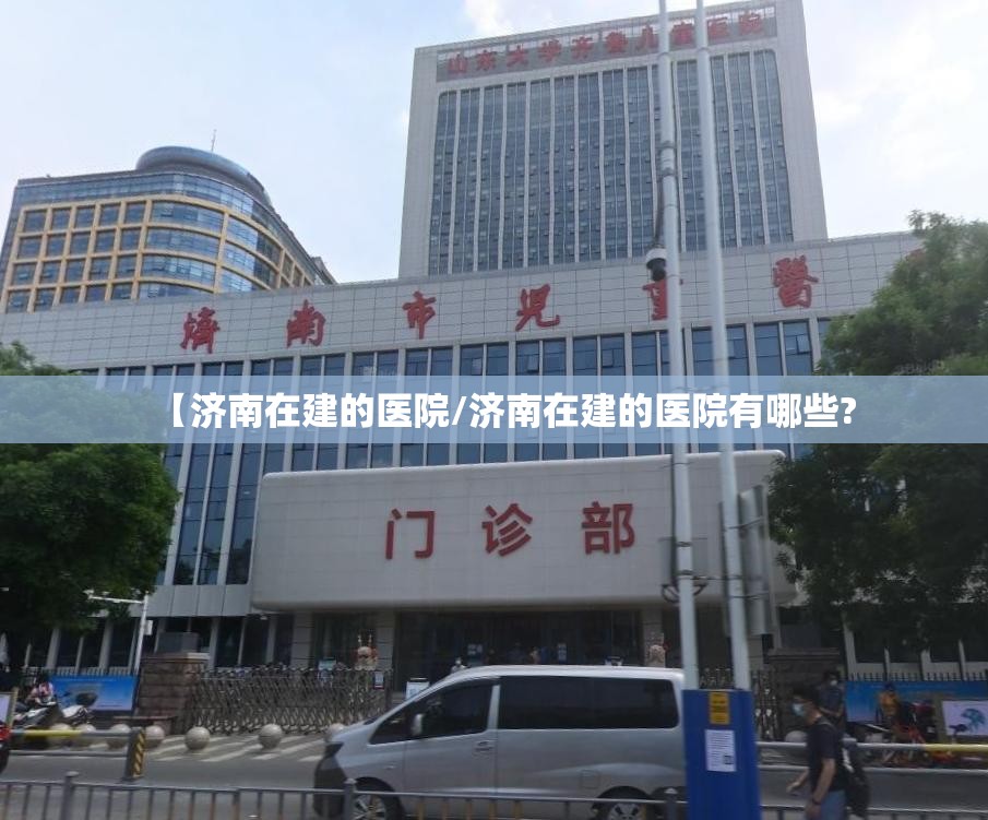 【济南在建的医院/济南在建的医院有哪些?
