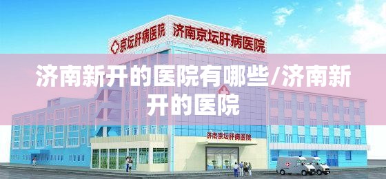 济南新开的医院有哪些/济南新开的医院