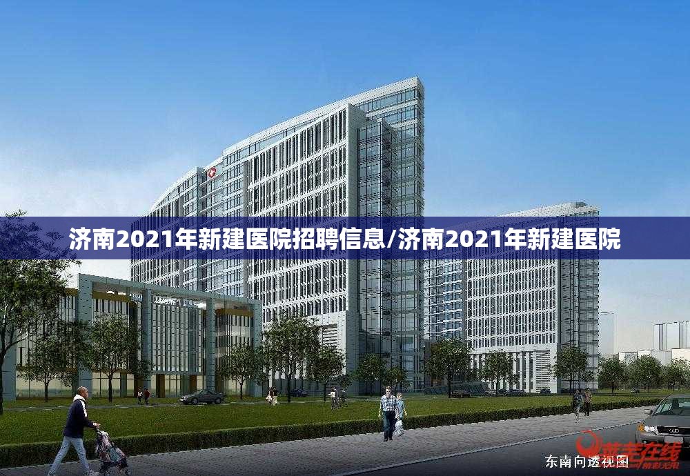 济南2021年新建医院招聘信息/济南2021年新建医院