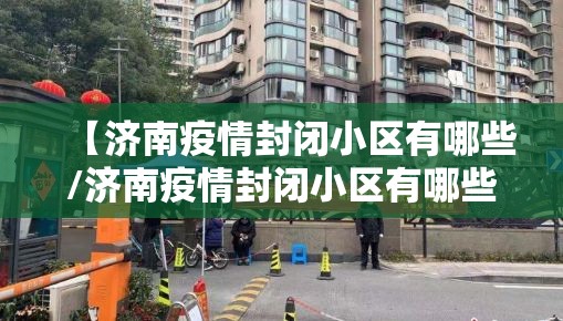 【济南疫情封闭小区有哪些/济南疫情封闭小区有哪些地方】
