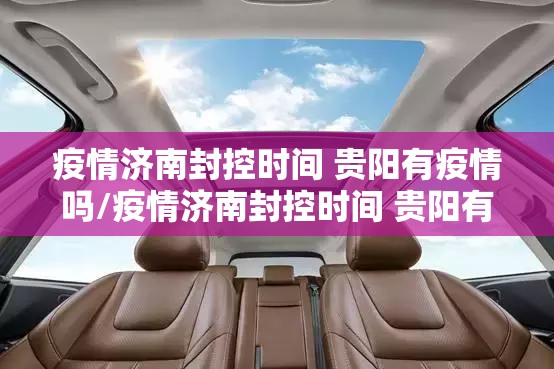 疫情济南封控时间 贵阳有疫情吗/疫情济南封控时间 贵阳有疫情吗现在
