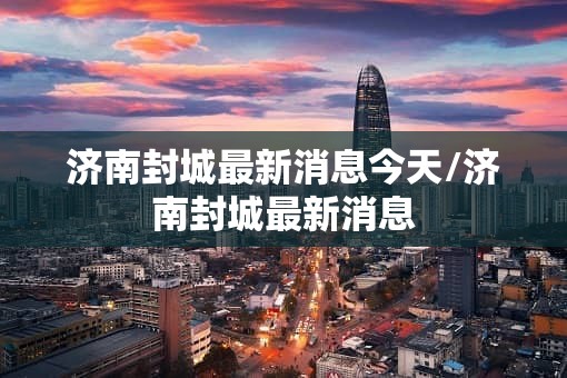 济南封城最新消息今天/济南封城最新消息