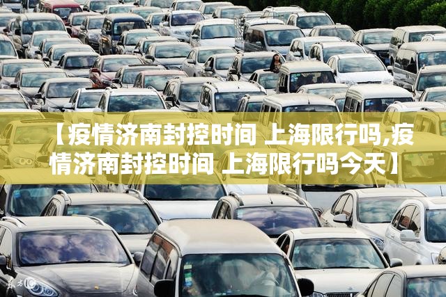 【疫情济南封控时间 上海限行吗,疫情济南封控时间 上海限行吗今天】