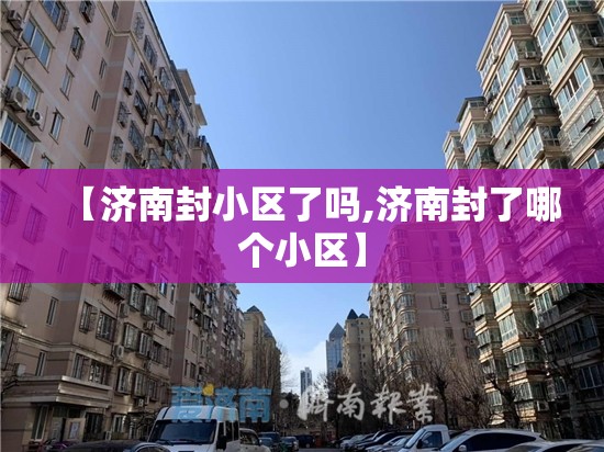 【济南封小区了吗,济南封了哪个小区】