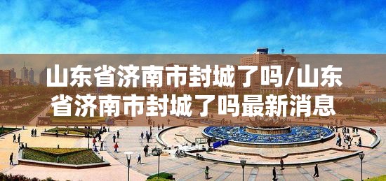 山东省济南市封城了吗/山东省济南市封城了吗最新消息