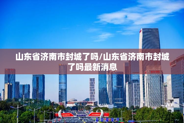 山东省济南市封城了吗/山东省济南市封城了吗最新消息