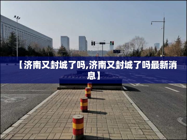 【济南又封城了吗,济南又封城了吗最新消息】