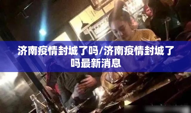 济南疫情封城了吗/济南疫情封城了吗最新消息