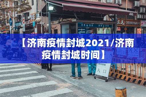 【济南疫情封城2021/济南疫情封城时间】