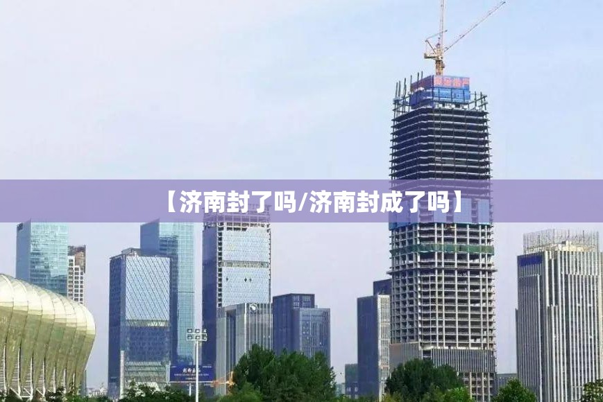 【济南封了吗/济南封成了吗】