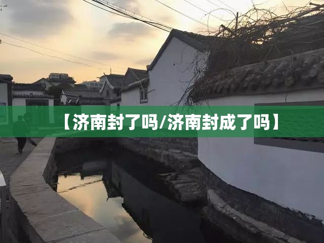 【济南封了吗/济南封成了吗】