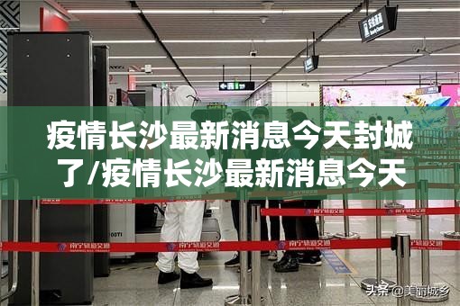 疫情长沙最新消息今天封城了/疫情长沙最新消息今天