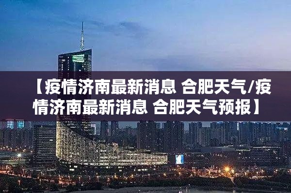 【疫情济南最新消息 合肥天气/疫情济南最新消息 合肥天气预报】