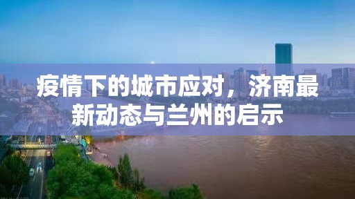 疫情下的城市应对，济南最新动态与兰州的启示