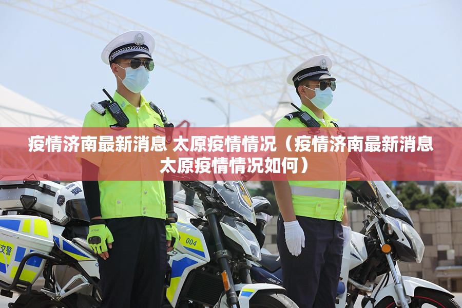 疫情济南最新消息 太原疫情情况（疫情济南最新消息 太原疫情情况如何）