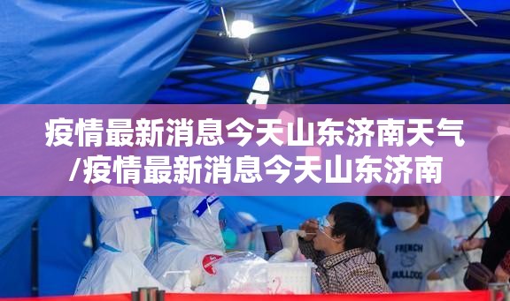 疫情最新消息今天山东济南天气/疫情最新消息今天山东济南