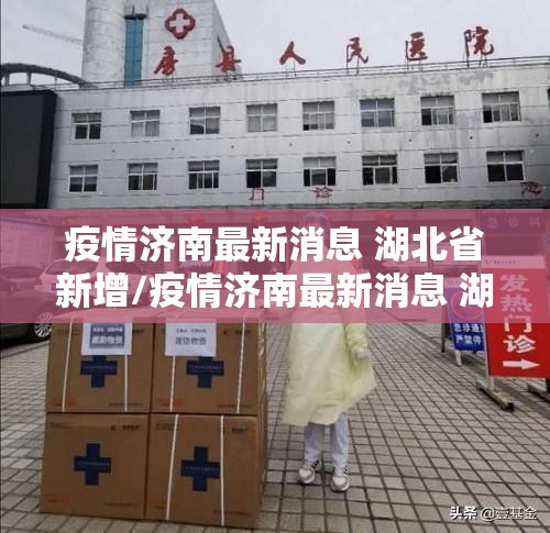 疫情济南最新消息 湖北省新增/疫情济南最新消息 湖北省新增病例