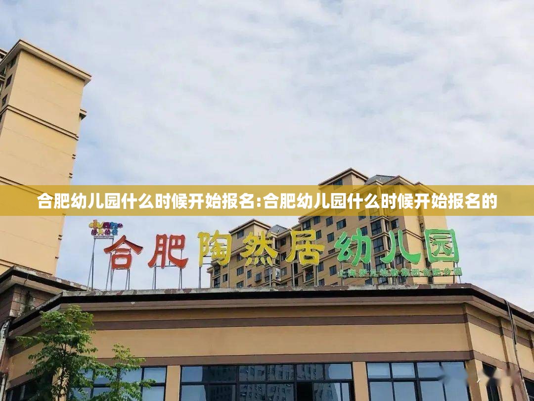 合肥幼儿园什么时候开始报名:合肥幼儿园什么时候开始报名的