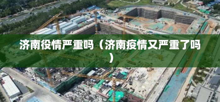 济南役情严重吗（济南疫情又严重了吗）