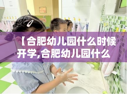 【合肥幼儿园什么时候开学,合肥幼儿园什么时候开学2025】