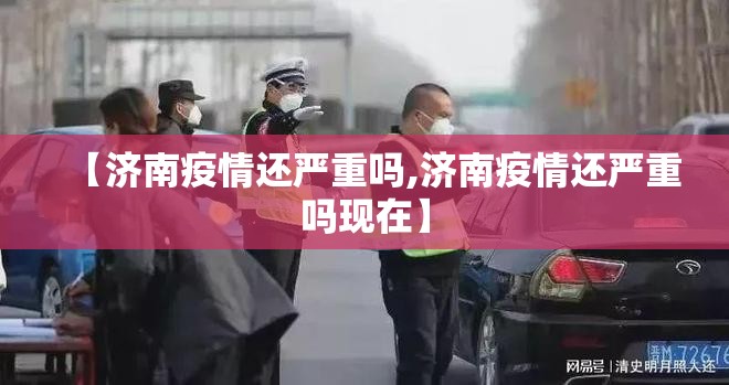 【济南疫情还严重吗,济南疫情还严重吗现在】
