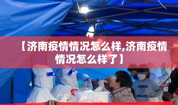 【济南疫情情况怎么样,济南疫情情况怎么样了】