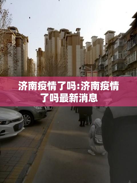 济南疫情了吗:济南疫情了吗最新消息