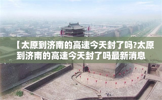 【太原到济南的高速今天封了吗?太原到济南的高速今天封了吗最新消息】