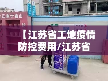 【江苏省工地疫情防控费用/江苏省工地疫情防控费用由谁承担】